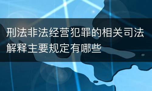 刑法非法经营犯罪的相关司法解释主要规定有哪些