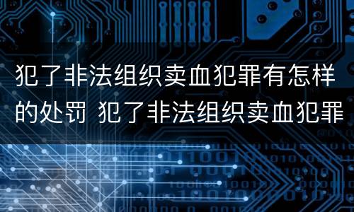 犯了非法组织卖血犯罪有怎样的处罚 犯了非法组织卖血犯罪有怎样的处罚标准