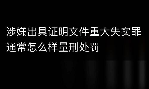涉嫌出具证明文件重大失实罪通常怎么样量刑处罚