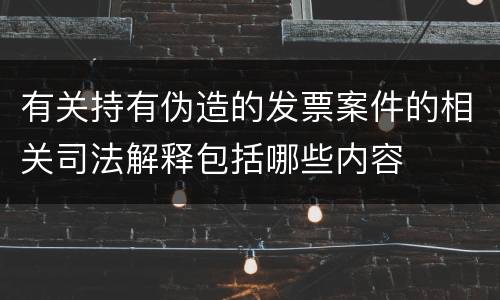有关持有伪造的发票案件的相关司法解释包括哪些内容