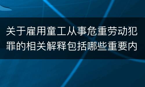 关于雇用童工从事危重劳动犯罪的相关解释包括哪些重要内容