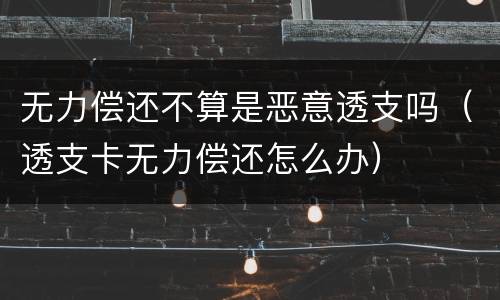 无力偿还不算是恶意透支吗（透支卡无力偿还怎么办）