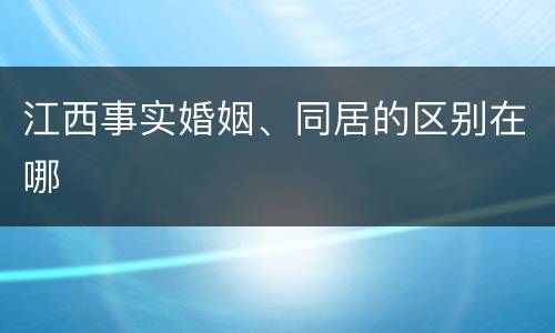 江西事实婚姻、同居的区别在哪