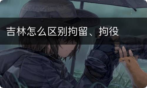 吉林怎么区别拘留、拘役