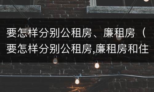 要怎样分别公租房、廉租房（要怎样分别公租房,廉租房和住宅）