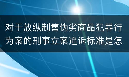对于放纵制售伪劣商品犯罪行为案的刑事立案追诉标准是怎样规定