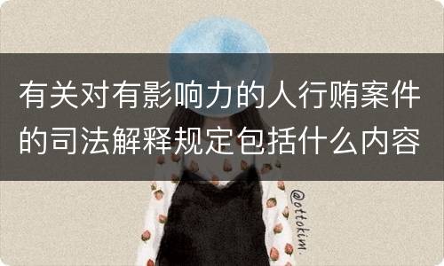 有关对有影响力的人行贿案件的司法解释规定包括什么内容