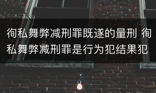 徇私舞弊减刑罪既遂的量刑 徇私舞弊减刑罪是行为犯结果犯