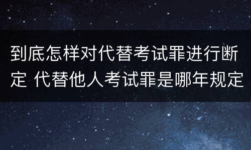 到底怎样对代替考试罪进行断定 代替他人考试罪是哪年规定