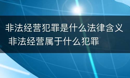 非法经营犯罪是什么法律含义 非法经营属于什么犯罪