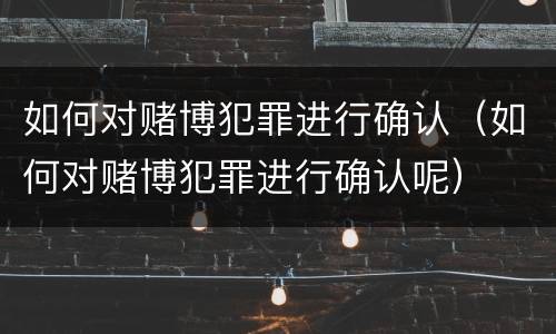 如何对赌博犯罪进行确认（如何对赌博犯罪进行确认呢）