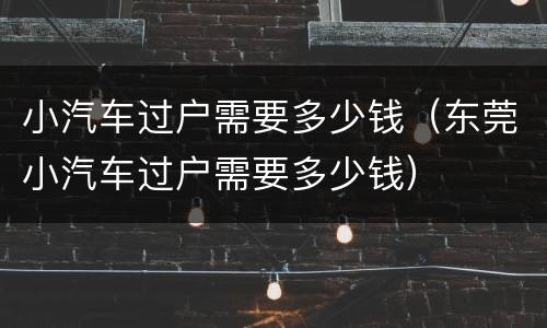 小汽车过户需要多少钱（东莞小汽车过户需要多少钱）