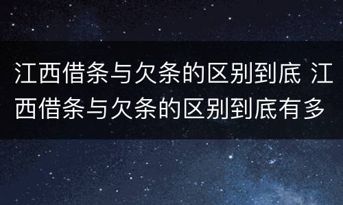 江西借条与欠条的区别到底 江西借条与欠条的区别到底有多少