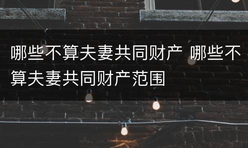 哪些不算夫妻共同财产 哪些不算夫妻共同财产范围