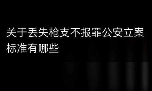 关于丢失枪支不报罪公安立案标准有哪些