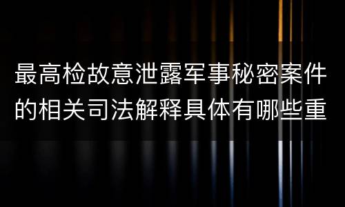 最高检故意泄露军事秘密案件的相关司法解释具体有哪些重要规定