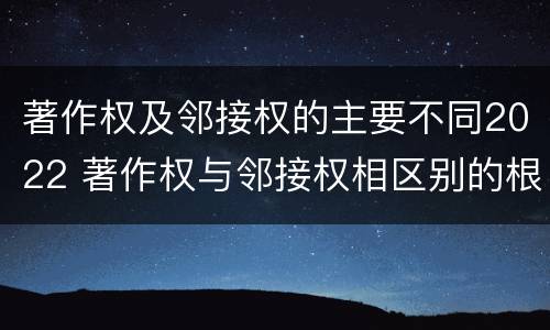 著作权及邻接权的主要不同2022 著作权与邻接权相区别的根据