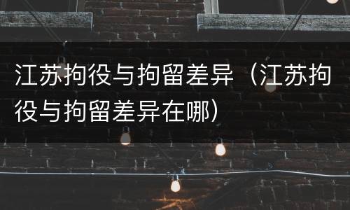 江苏拘役与拘留差异（江苏拘役与拘留差异在哪）