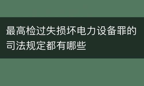 最高检过失损坏电力设备罪的司法规定都有哪些