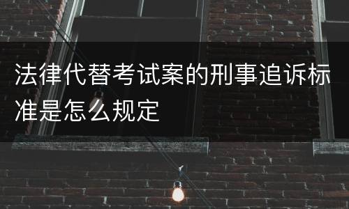 法律代替考试案的刑事追诉标准是怎么规定