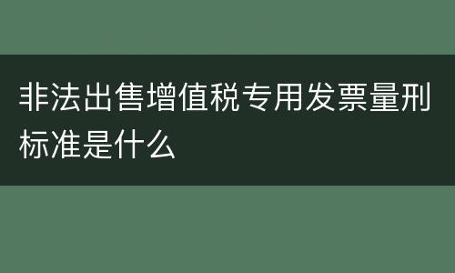 非法出售增值税专用发票量刑标准是什么