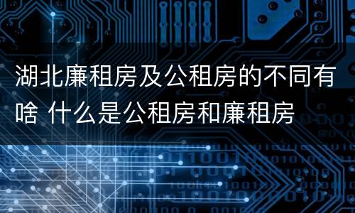 湖北廉租房及公租房的不同有啥 什么是公租房和廉租房