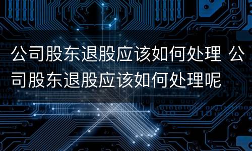 公司股东退股应该如何处理 公司股东退股应该如何处理呢