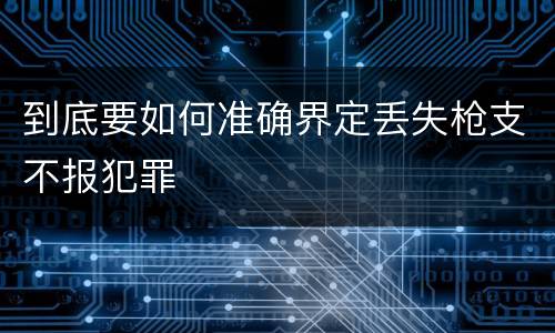 到底要如何准确界定丢失枪支不报犯罪