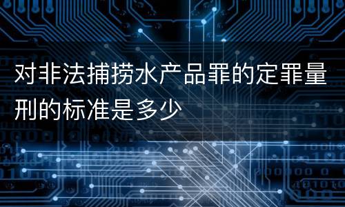 对非法捕捞水产品罪的定罪量刑的标准是多少