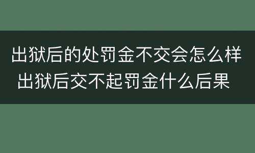 出狱后的处罚金不交会怎么样 出狱后交不起罚金什么后果