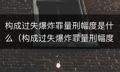 构成过失爆炸罪量刑幅度是什么（构成过失爆炸罪量刑幅度是什么）
