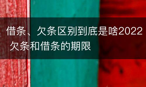 借条、欠条区别到底是啥2022 欠条和借条的期限