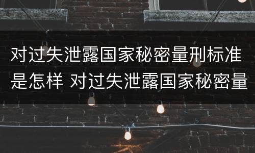 对过失泄露国家秘密量刑标准是怎样 对过失泄露国家秘密量刑标准是怎样处理的