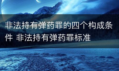 非法持有弹药罪的四个构成条件 非法持有弹药罪标准