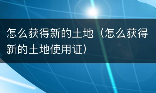 怎么获得新的土地（怎么获得新的土地使用证）