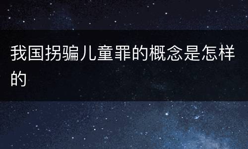我国拐骗儿童罪的概念是怎样的