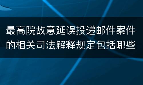 最高院故意延误投递邮件案件的相关司法解释规定包括哪些
