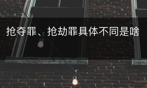 抢夺罪、抢劫罪具体不同是啥