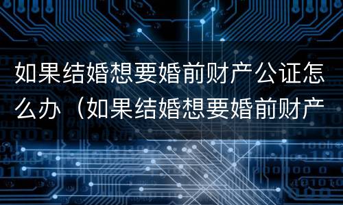 如果结婚想要婚前财产公证怎么办（如果结婚想要婚前财产公证怎么办理）