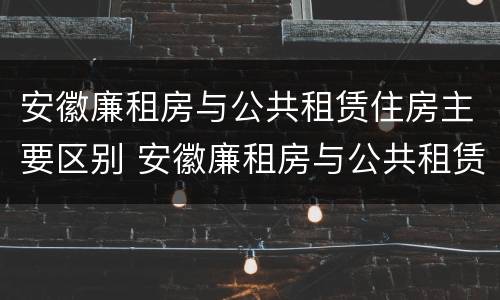 安徽廉租房与公共租赁住房主要区别 安徽廉租房与公共租赁住房主要区别是什么