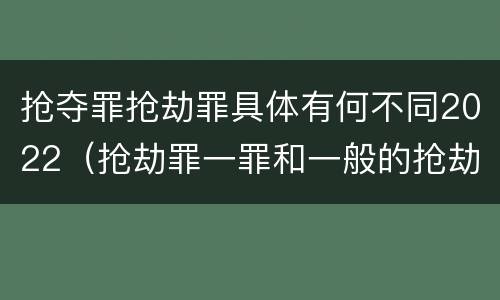 抢夺罪抢劫罪具体有何不同2022（抢劫罪一罪和一般的抢劫罪）