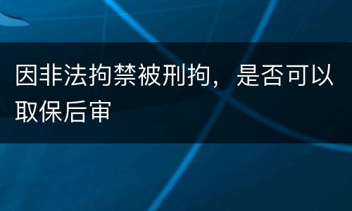 因非法拘禁被刑拘，是否可以取保后审
