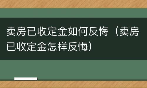 卖房已收定金如何反悔（卖房已收定金怎样反悔）