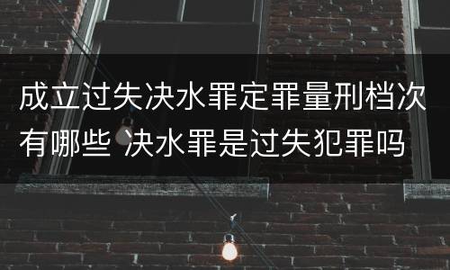 成立过失决水罪定罪量刑档次有哪些 决水罪是过失犯罪吗