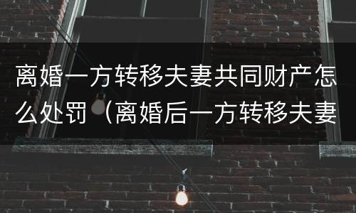 离婚一方转移夫妻共同财产怎么处罚（离婚后一方转移夫妻共同财产）