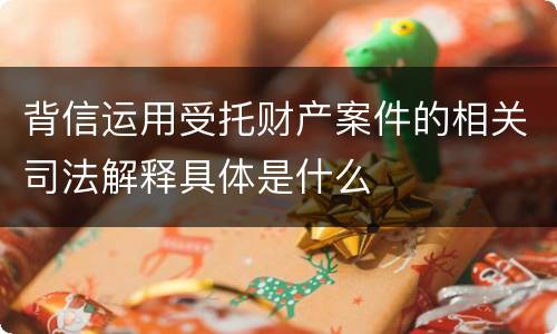 背信运用受托财产案件的相关司法解释具体是什么