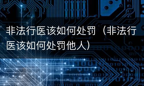 非法行医该如何处罚（非法行医该如何处罚他人）
