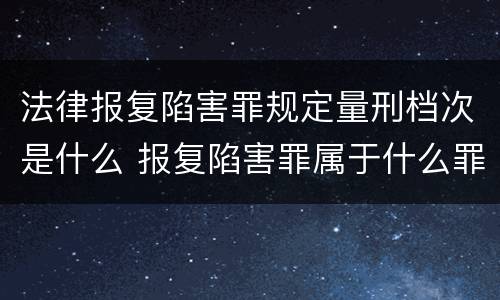 法律报复陷害罪规定量刑档次是什么 报复陷害罪属于什么罪