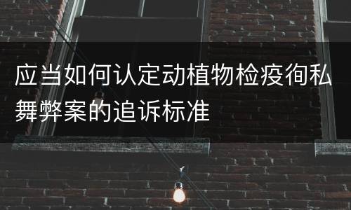 应当如何认定动植物检疫徇私舞弊案的追诉标准