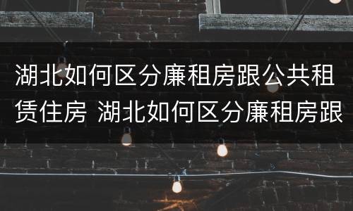 湖北如何区分廉租房跟公共租赁住房 湖北如何区分廉租房跟公共租赁住房呢